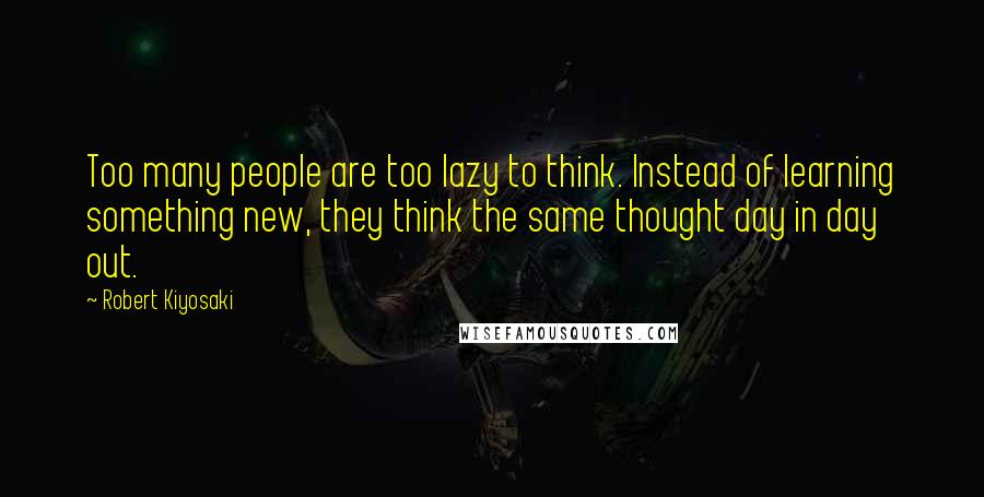 Robert Kiyosaki Quotes: Too many people are too lazy to think. Instead of learning something new, they think the same thought day in day out.