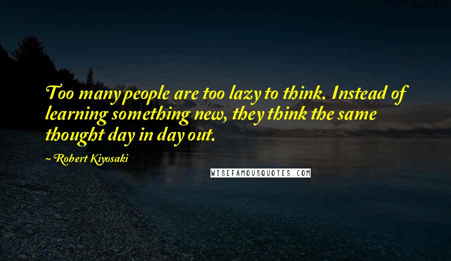 Robert Kiyosaki Quotes: Too many people are too lazy to think. Instead of learning something new, they think the same thought day in day out.