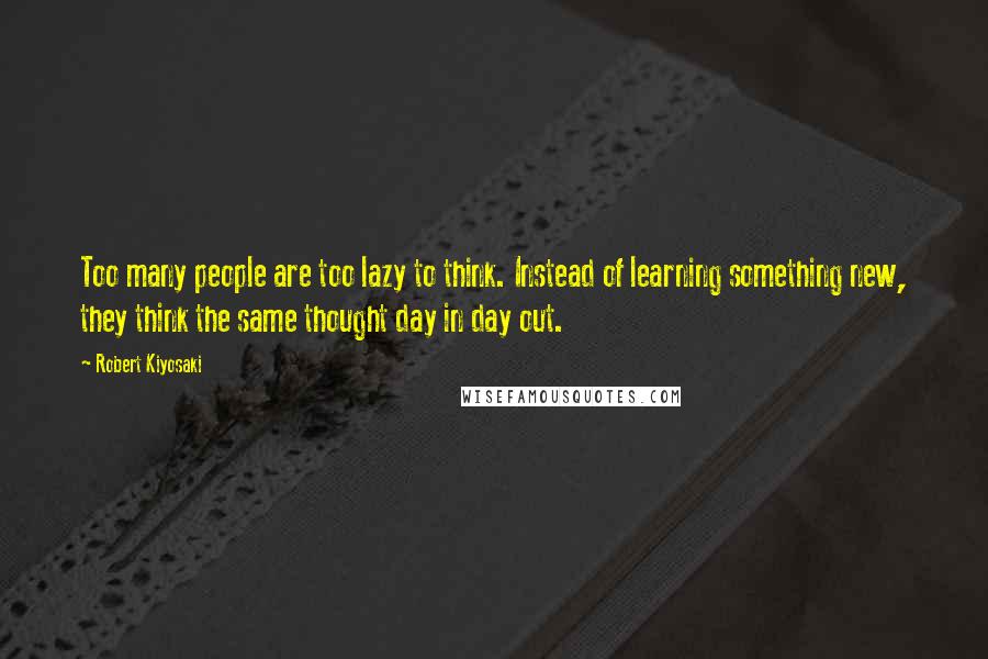 Robert Kiyosaki Quotes: Too many people are too lazy to think. Instead of learning something new, they think the same thought day in day out.