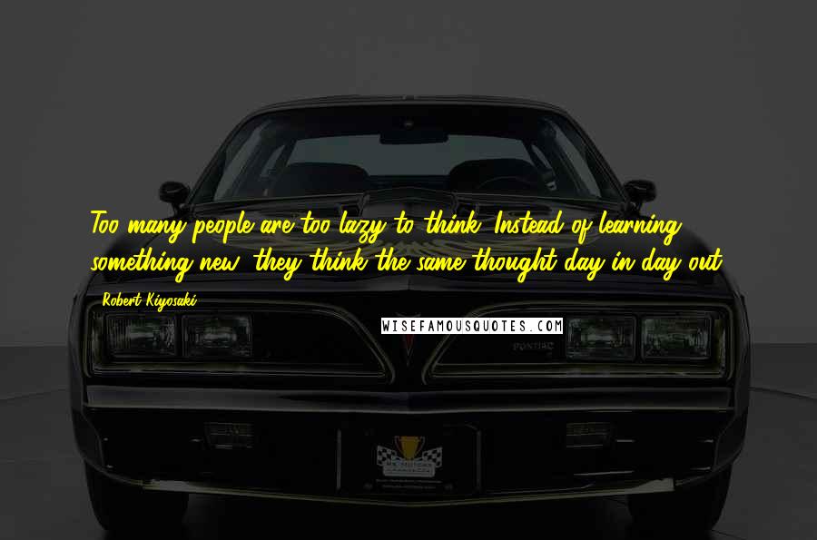 Robert Kiyosaki Quotes: Too many people are too lazy to think. Instead of learning something new, they think the same thought day in day out.