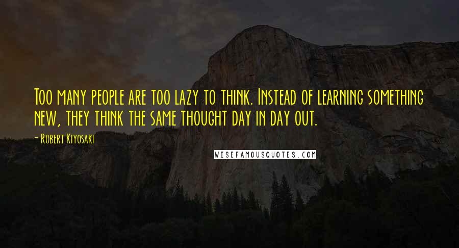 Robert Kiyosaki Quotes: Too many people are too lazy to think. Instead of learning something new, they think the same thought day in day out.