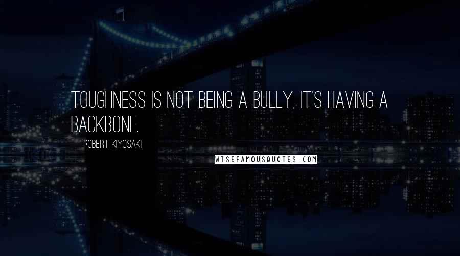 Robert Kiyosaki Quotes: Toughness is not being a bully, it's having a backbone.