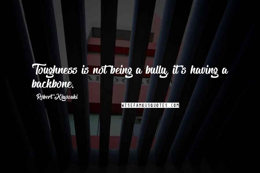 Robert Kiyosaki Quotes: Toughness is not being a bully, it's having a backbone.