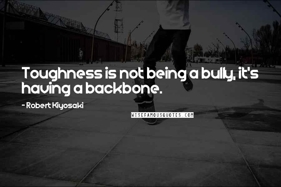 Robert Kiyosaki Quotes: Toughness is not being a bully, it's having a backbone.