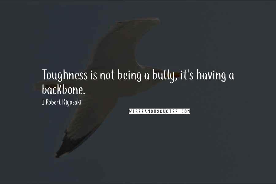 Robert Kiyosaki Quotes: Toughness is not being a bully, it's having a backbone.