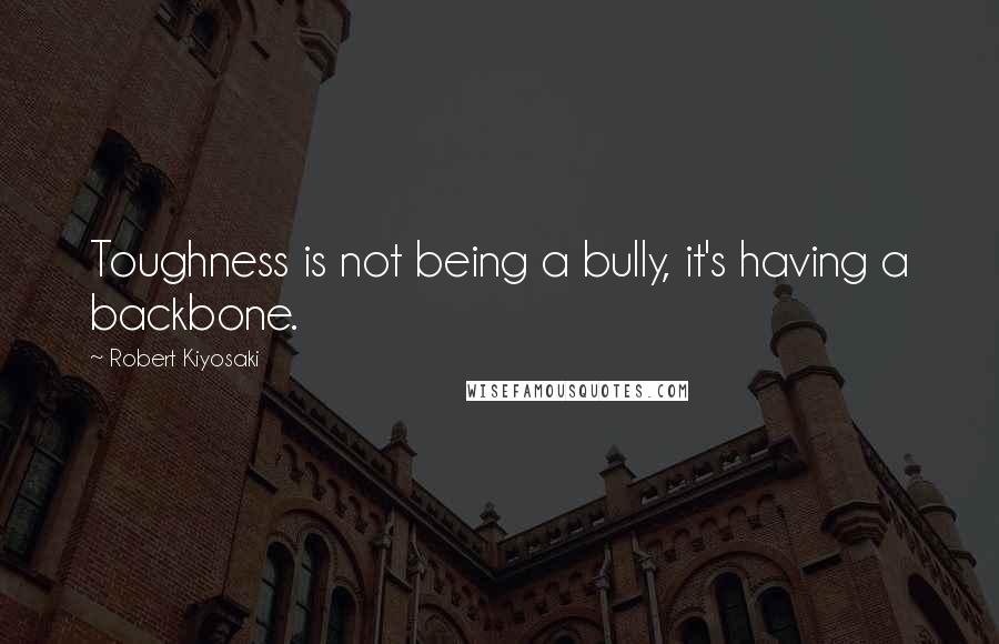 Robert Kiyosaki Quotes: Toughness is not being a bully, it's having a backbone.