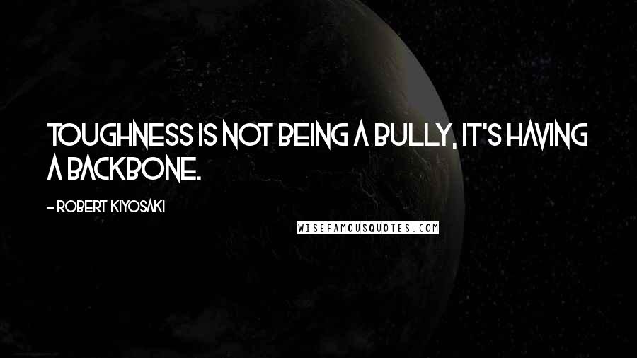 Robert Kiyosaki Quotes: Toughness is not being a bully, it's having a backbone.