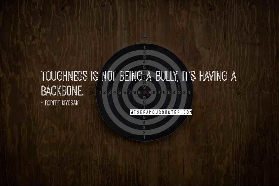 Robert Kiyosaki Quotes: Toughness is not being a bully, it's having a backbone.