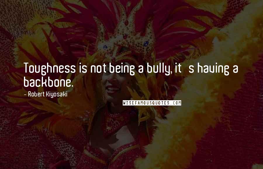 Robert Kiyosaki Quotes: Toughness is not being a bully, it's having a backbone.