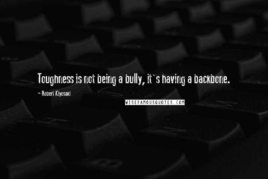 Robert Kiyosaki Quotes: Toughness is not being a bully, it's having a backbone.