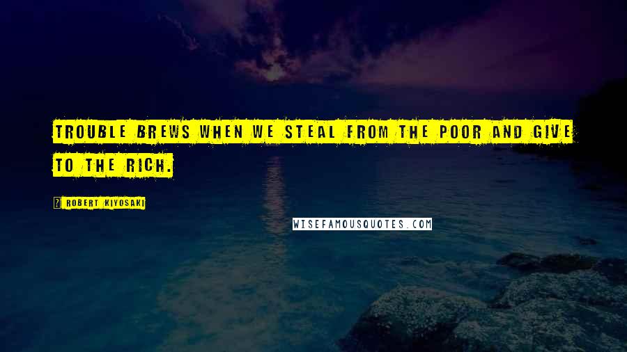 Robert Kiyosaki Quotes: Trouble brews when we steal from the poor and give to the rich.