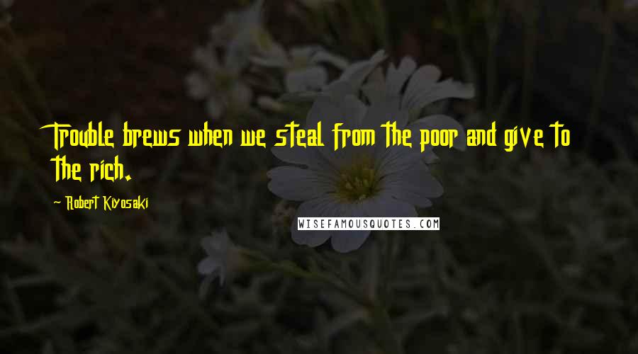 Robert Kiyosaki Quotes: Trouble brews when we steal from the poor and give to the rich.