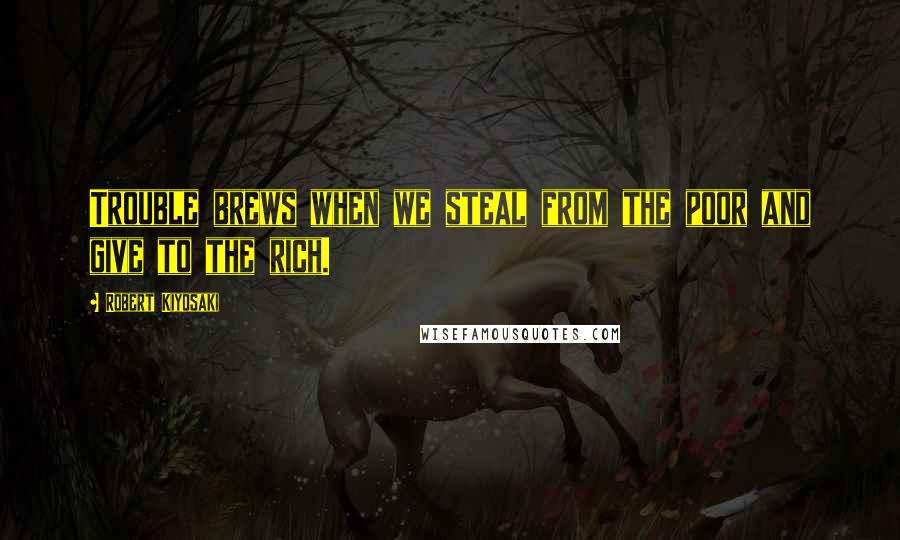 Robert Kiyosaki Quotes: Trouble brews when we steal from the poor and give to the rich.