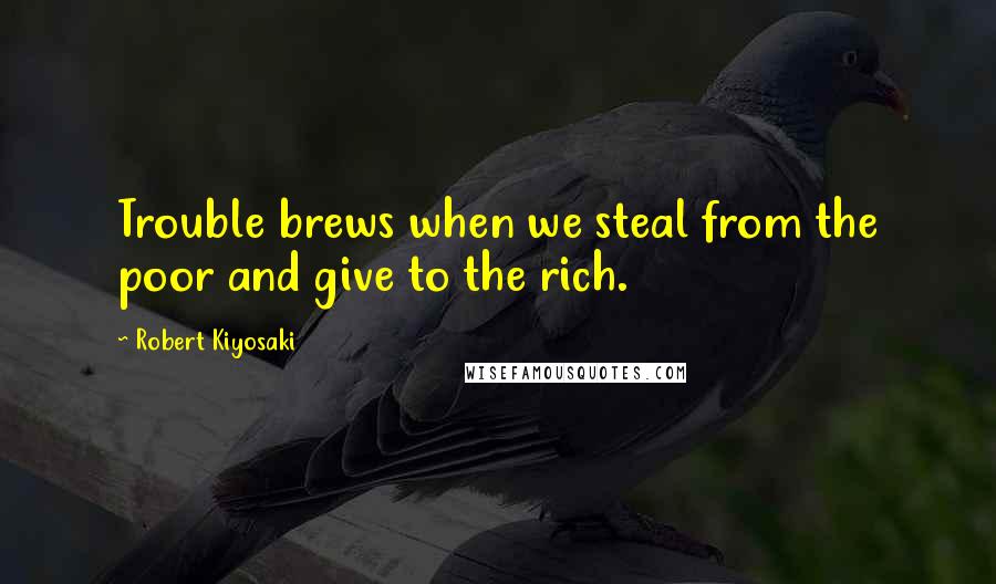 Robert Kiyosaki Quotes: Trouble brews when we steal from the poor and give to the rich.