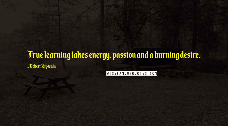 Robert Kiyosaki Quotes: True learning takes energy, passion and a burning desire.