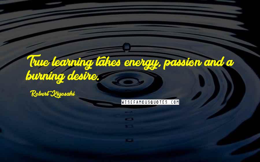 Robert Kiyosaki Quotes: True learning takes energy, passion and a burning desire.