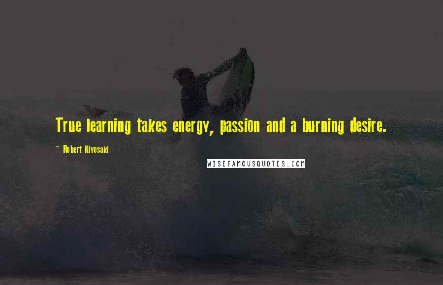 Robert Kiyosaki Quotes: True learning takes energy, passion and a burning desire.