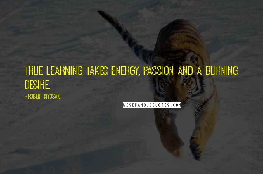 Robert Kiyosaki Quotes: True learning takes energy, passion and a burning desire.