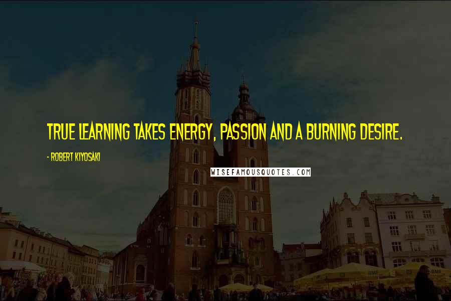 Robert Kiyosaki Quotes: True learning takes energy, passion and a burning desire.