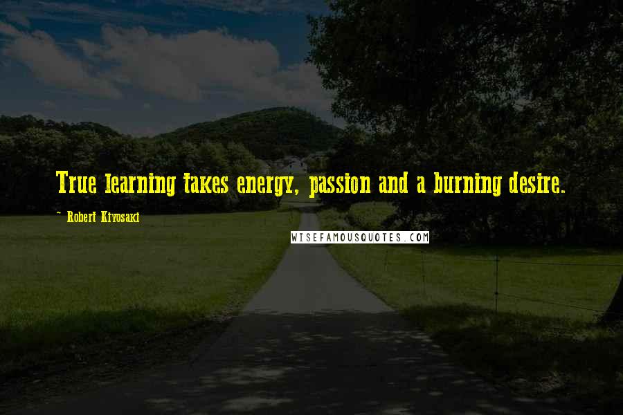 Robert Kiyosaki Quotes: True learning takes energy, passion and a burning desire.