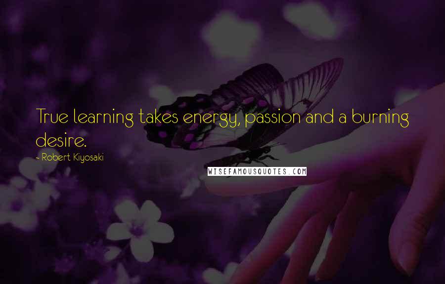 Robert Kiyosaki Quotes: True learning takes energy, passion and a burning desire.