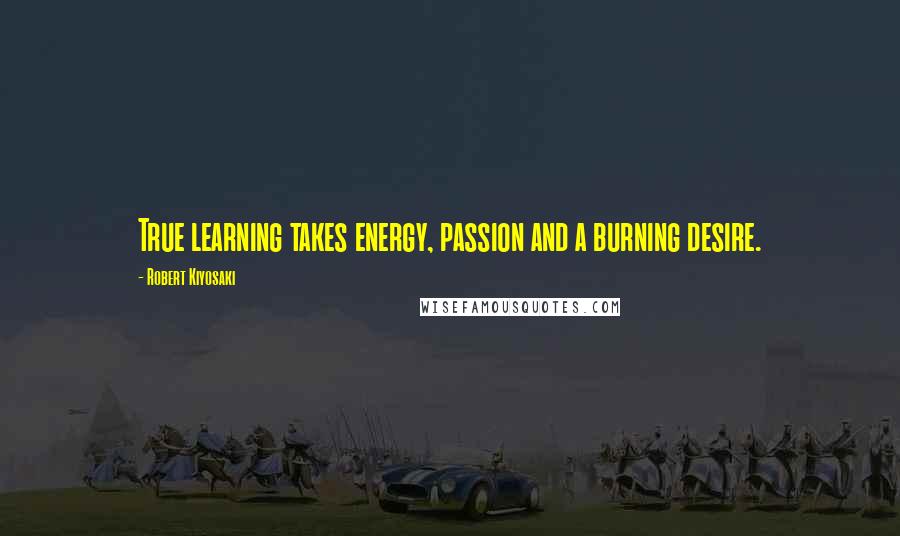 Robert Kiyosaki Quotes: True learning takes energy, passion and a burning desire.
