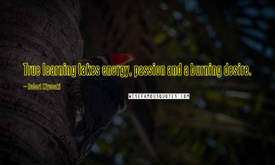 Robert Kiyosaki Quotes: True learning takes energy, passion and a burning desire.