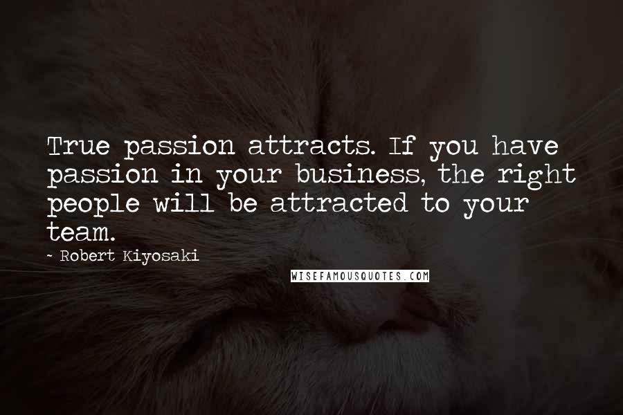 Robert Kiyosaki Quotes: True passion attracts. If you have passion in your business, the right people will be attracted to your team.