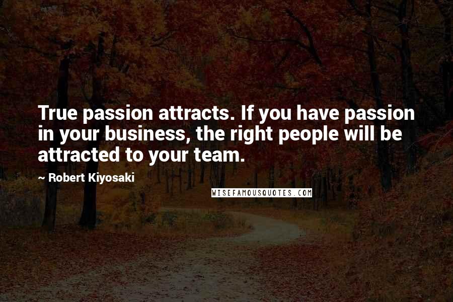 Robert Kiyosaki Quotes: True passion attracts. If you have passion in your business, the right people will be attracted to your team.