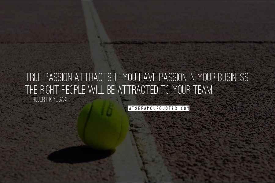 Robert Kiyosaki Quotes: True passion attracts. If you have passion in your business, the right people will be attracted to your team.