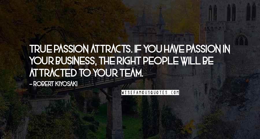 Robert Kiyosaki Quotes: True passion attracts. If you have passion in your business, the right people will be attracted to your team.