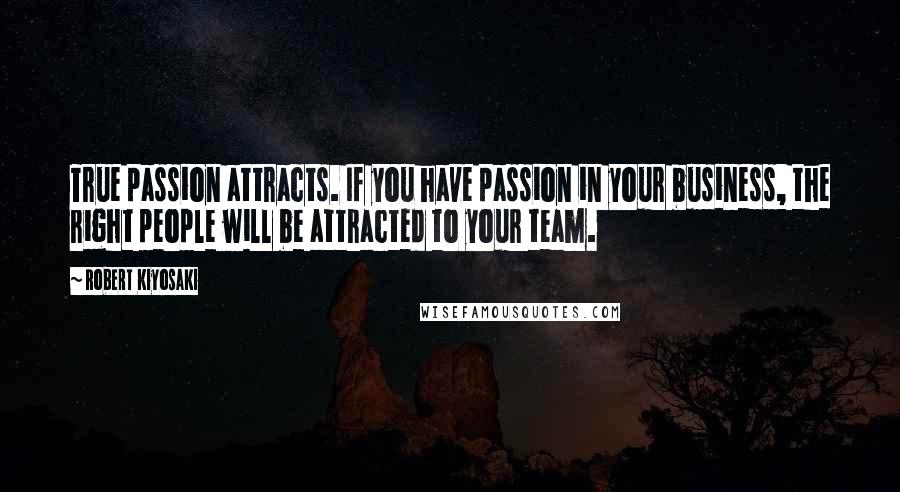 Robert Kiyosaki Quotes: True passion attracts. If you have passion in your business, the right people will be attracted to your team.