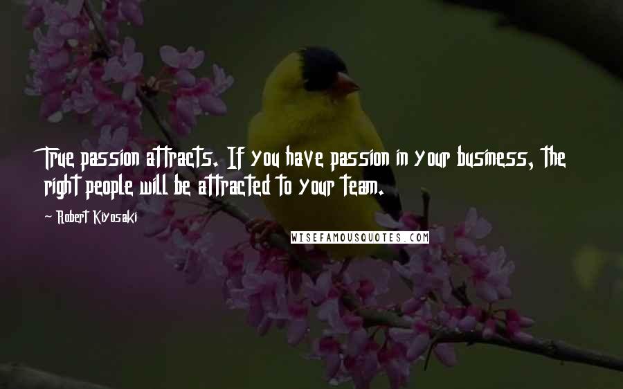 Robert Kiyosaki Quotes: True passion attracts. If you have passion in your business, the right people will be attracted to your team.