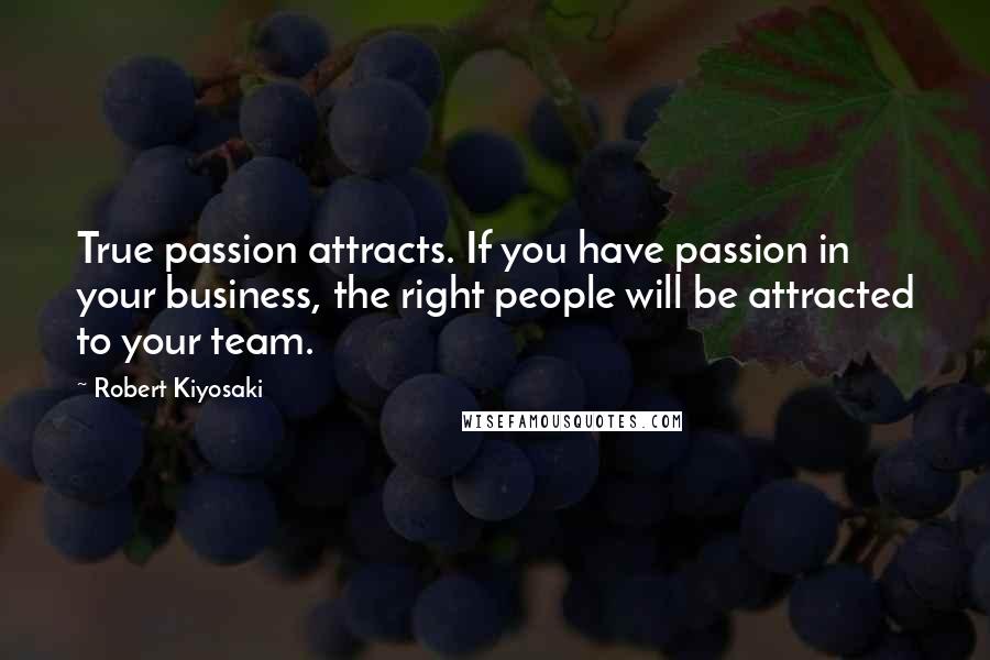 Robert Kiyosaki Quotes: True passion attracts. If you have passion in your business, the right people will be attracted to your team.