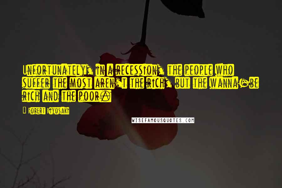 Robert Kiyosaki Quotes: Unfortunately, in a recession, the people who suffer the most aren't the rich, but the wanna-be rich and the poor.