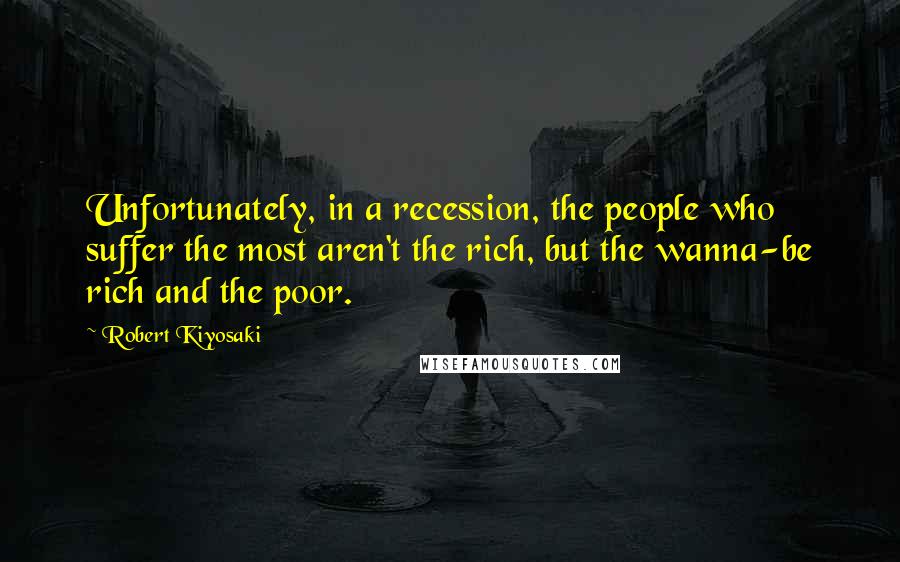 Robert Kiyosaki Quotes: Unfortunately, in a recession, the people who suffer the most aren't the rich, but the wanna-be rich and the poor.