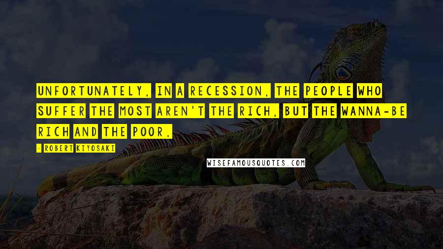 Robert Kiyosaki Quotes: Unfortunately, in a recession, the people who suffer the most aren't the rich, but the wanna-be rich and the poor.