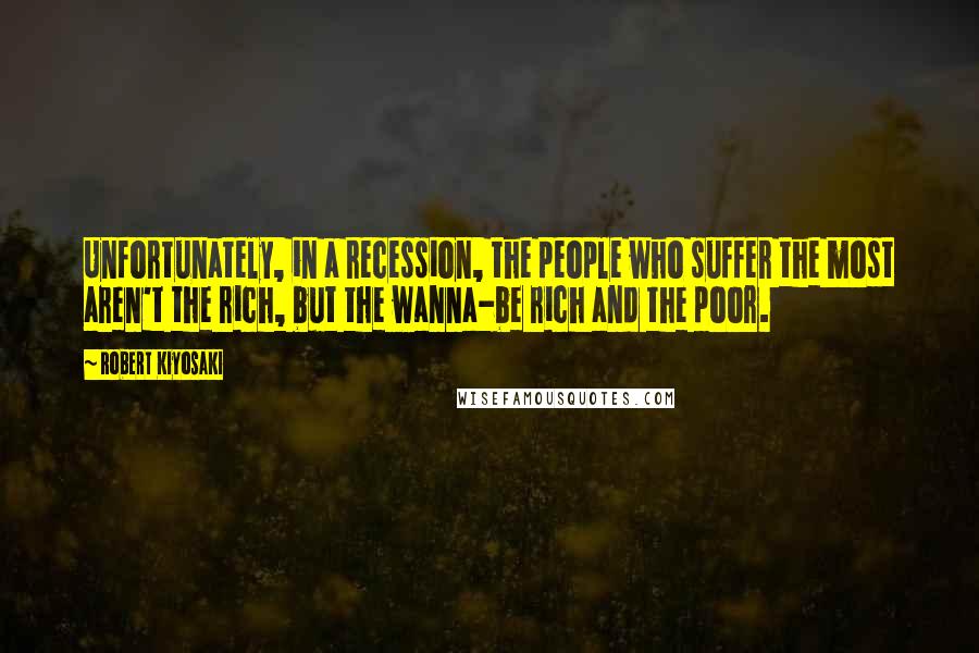 Robert Kiyosaki Quotes: Unfortunately, in a recession, the people who suffer the most aren't the rich, but the wanna-be rich and the poor.