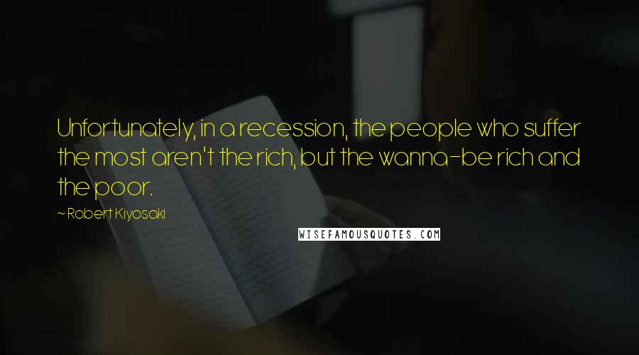 Robert Kiyosaki Quotes: Unfortunately, in a recession, the people who suffer the most aren't the rich, but the wanna-be rich and the poor.