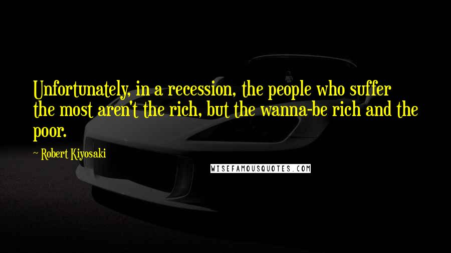 Robert Kiyosaki Quotes: Unfortunately, in a recession, the people who suffer the most aren't the rich, but the wanna-be rich and the poor.