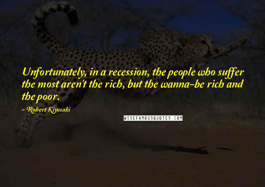 Robert Kiyosaki Quotes: Unfortunately, in a recession, the people who suffer the most aren't the rich, but the wanna-be rich and the poor.