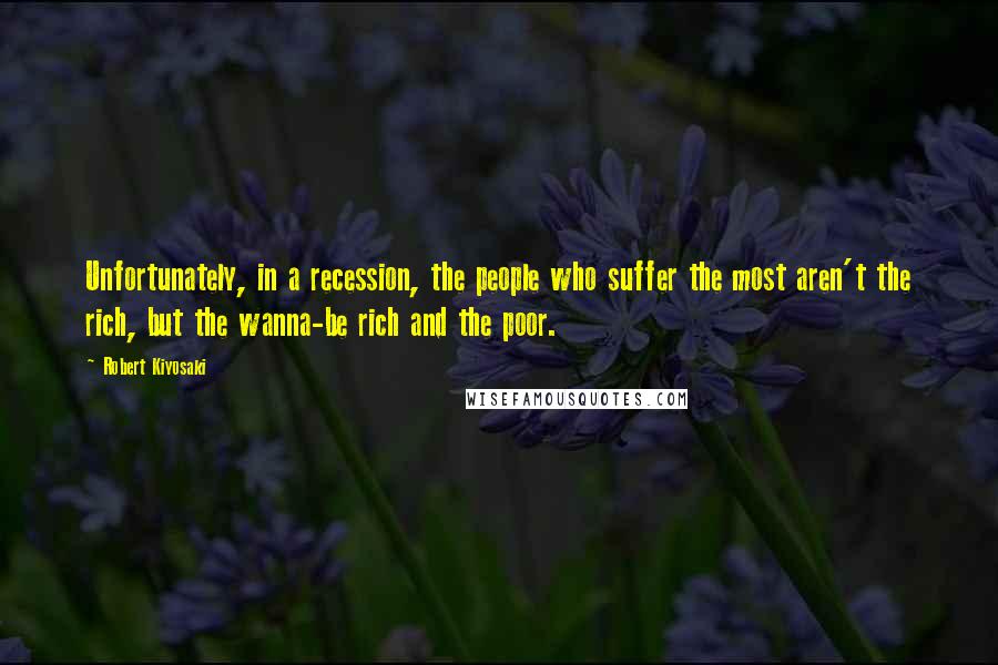 Robert Kiyosaki Quotes: Unfortunately, in a recession, the people who suffer the most aren't the rich, but the wanna-be rich and the poor.