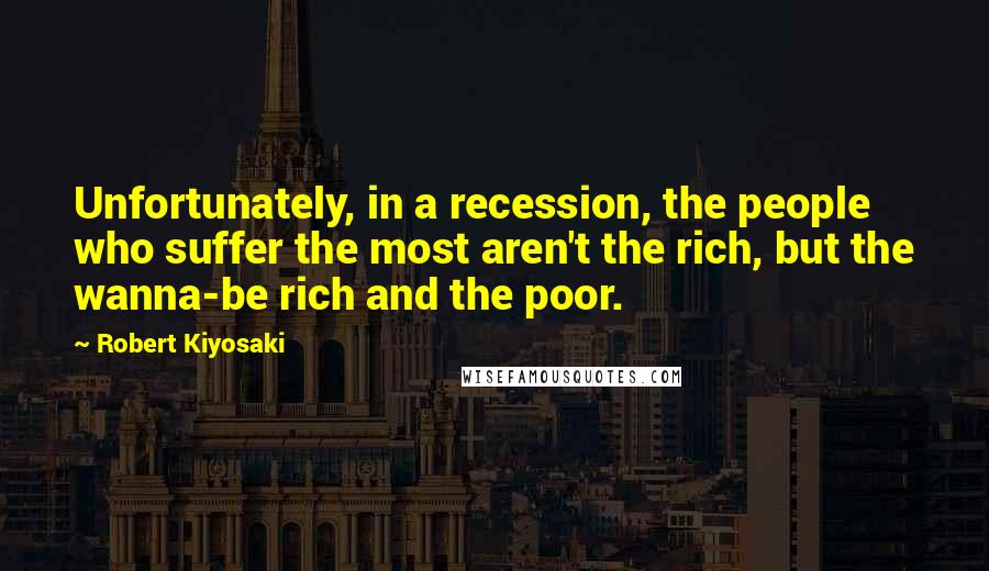 Robert Kiyosaki Quotes: Unfortunately, in a recession, the people who suffer the most aren't the rich, but the wanna-be rich and the poor.