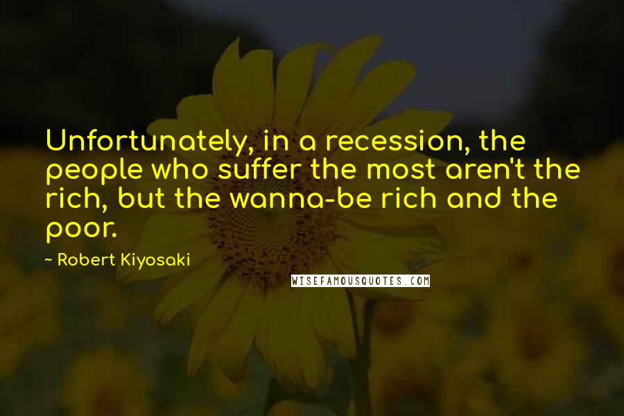 Robert Kiyosaki Quotes: Unfortunately, in a recession, the people who suffer the most aren't the rich, but the wanna-be rich and the poor.