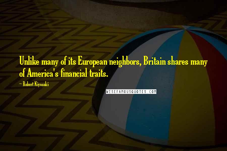 Robert Kiyosaki Quotes: Unlike many of its European neighbors, Britain shares many of America's financial traits.