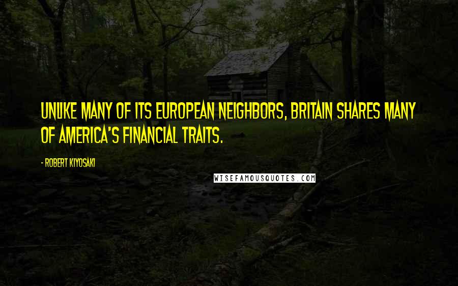 Robert Kiyosaki Quotes: Unlike many of its European neighbors, Britain shares many of America's financial traits.