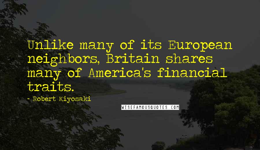 Robert Kiyosaki Quotes: Unlike many of its European neighbors, Britain shares many of America's financial traits.