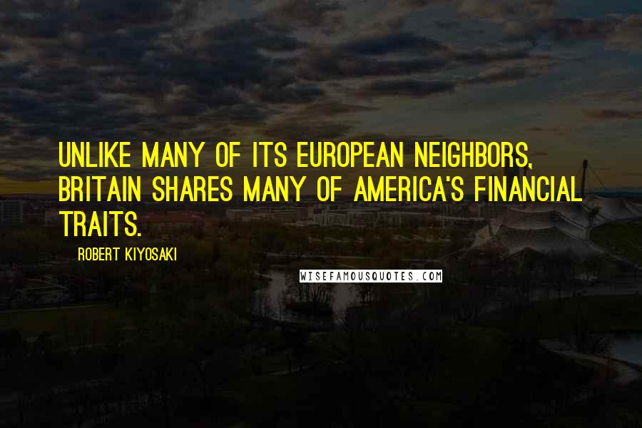 Robert Kiyosaki Quotes: Unlike many of its European neighbors, Britain shares many of America's financial traits.