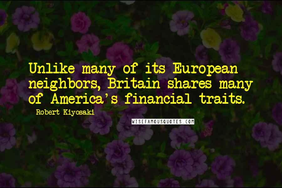 Robert Kiyosaki Quotes: Unlike many of its European neighbors, Britain shares many of America's financial traits.