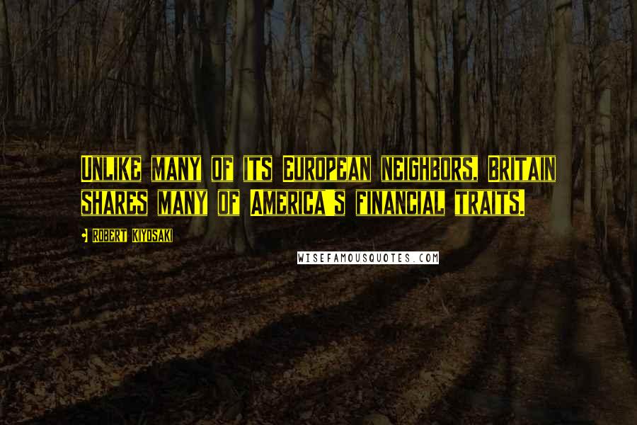 Robert Kiyosaki Quotes: Unlike many of its European neighbors, Britain shares many of America's financial traits.